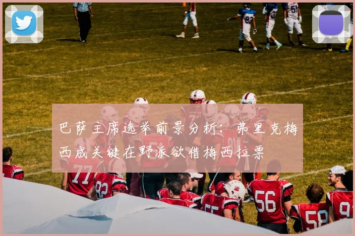 巴萨主席选举前景分析：弗里克梅西成关键在野派欲借梅西拉票