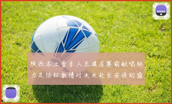 陕西本土音乐人王建房赛前献唱助力足协杯激情对决共赴长安夜的盛宴