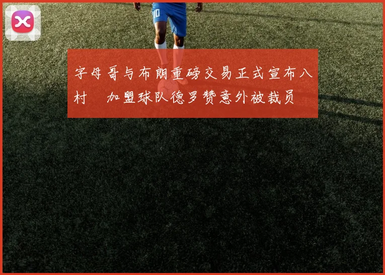 字母哥与布朗重磅交易正式宣布八村塁加盟球队德罗赞意外被裁员