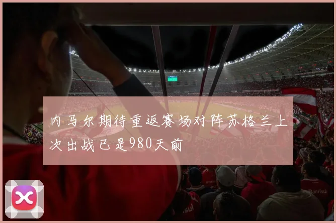 内马尔期待重返赛场对阵苏格兰上次出战已是980天前