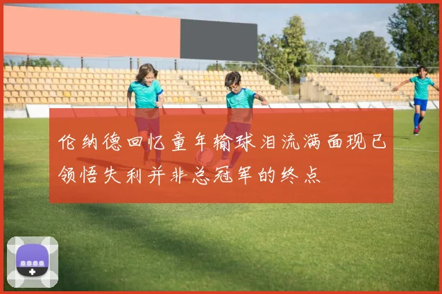 伦纳德回忆童年输球泪流满面现已领悟失利并非总冠军的终点