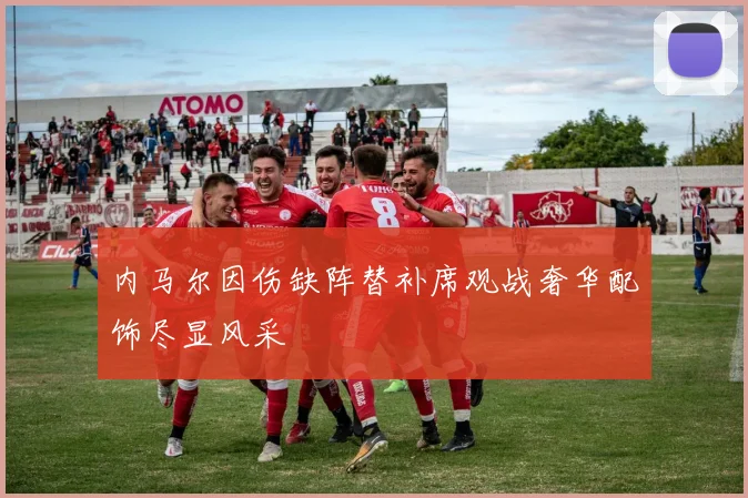 内马尔因伤缺阵替补席观战奢华配饰尽显风采