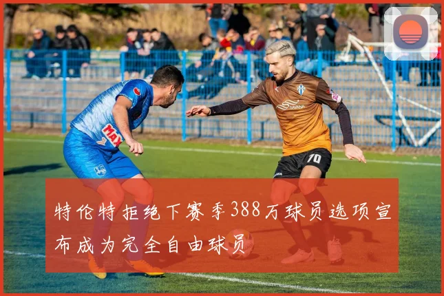 特伦特拒绝下赛季388万球员选项宣布成为完全自由球员
