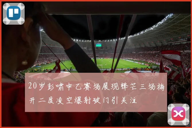 20岁彭啸中乙赛场展现锋芒三场梅开二度凌空爆射破门引关注