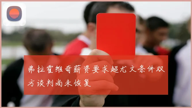 弗拉霍维奇薪资要求超尤文条件双方谈判尚未恢复
