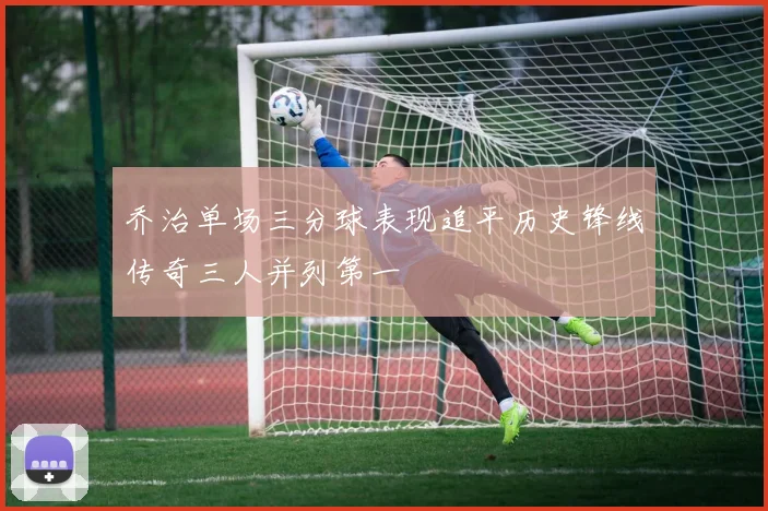 乔治单场三分球表现追平历史锋线传奇三人并列第一