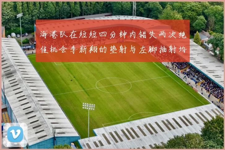 海港队在短短四分钟内错失两次绝佳机会李新翔的垫射与左脚抽射均未能转化为进球