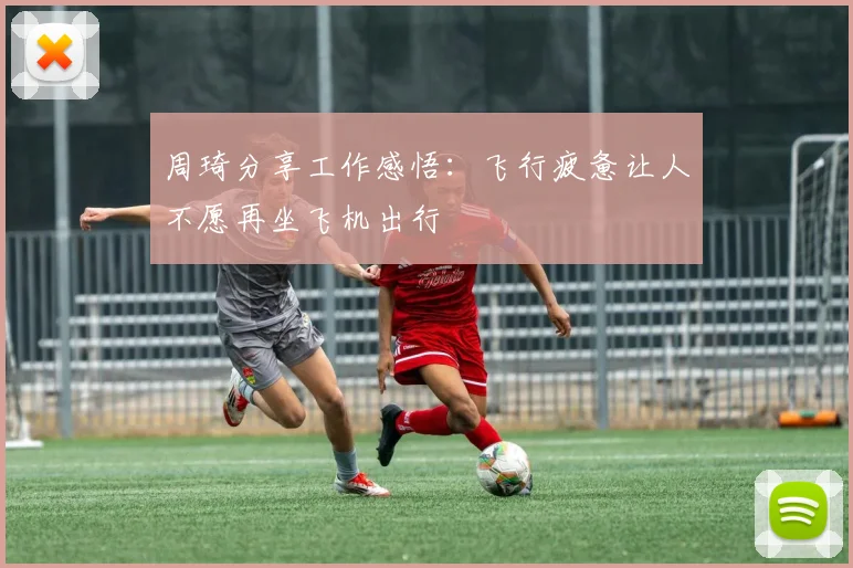 周琦分享工作感悟：飞行疲惫让人不愿再坐飞机出行