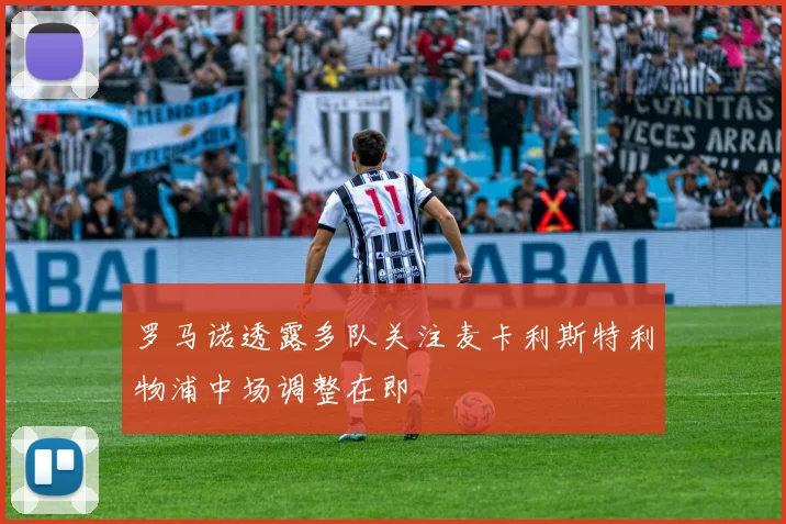 罗马诺透露多队关注麦卡利斯特利物浦中场调整在即