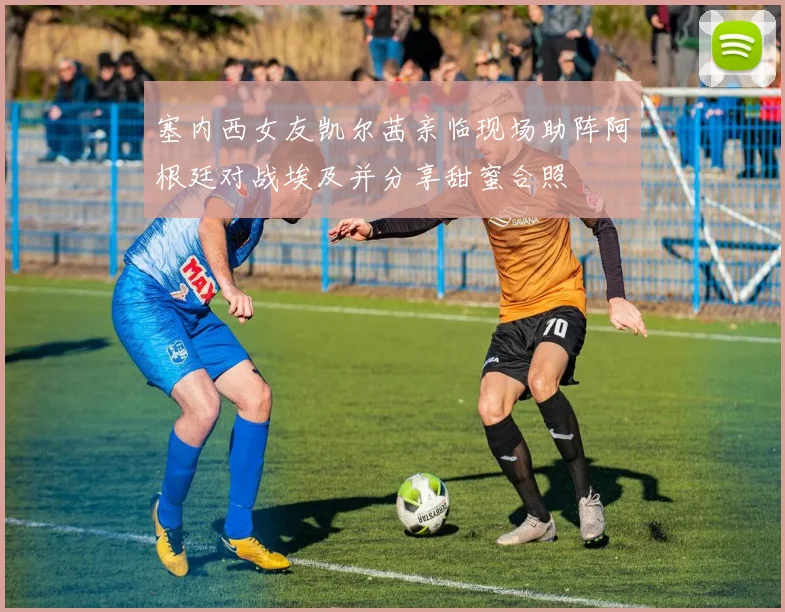 塞内西女友凯尔茜亲临现场助阵阿根廷对战埃及并分享甜蜜合照
