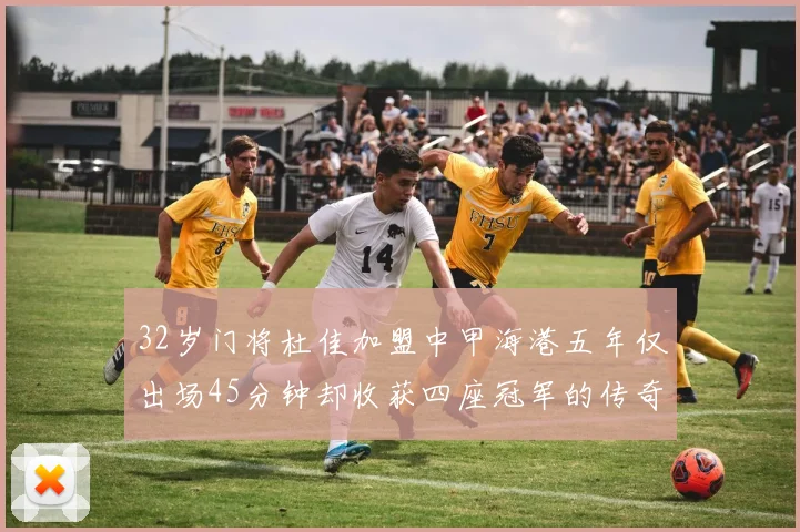 32岁门将杜佳加盟中甲海港五年仅出场45分钟却收获四座冠军的传奇经历