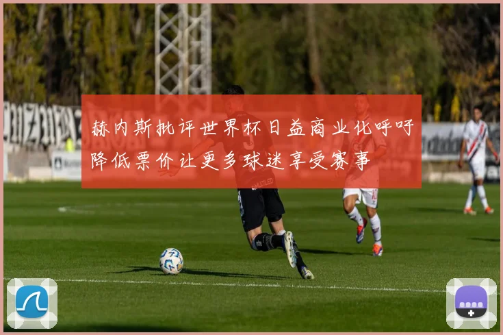 赫内斯批评世界杯日益商业化呼吁降低票价让更多球迷享受赛事