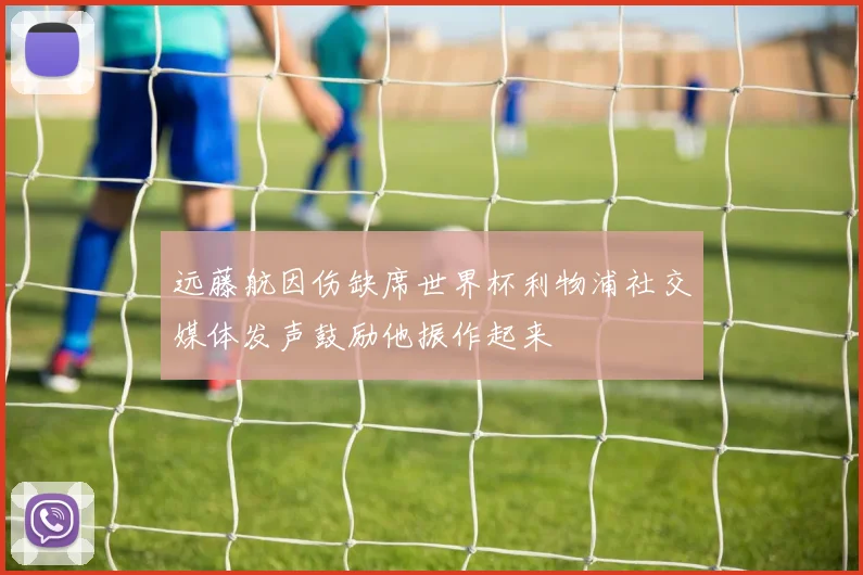远藤航因伤缺席世界杯利物浦社交媒体发声鼓励他振作起来