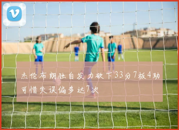 杰伦布朗独自发力砍下33分7板4助可惜失误偏多达7次