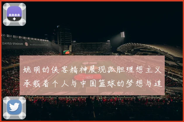 姚明的侠客精神展现孤胆理想主义承载着个人与中国篮球的梦想与追求