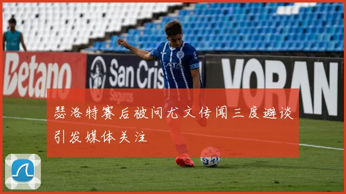 瑟洛特赛后被问尤文传闻三度避谈引发媒体关注
