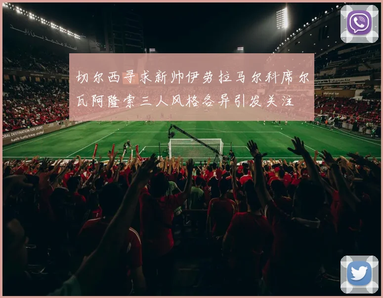 切尔西寻求新帅伊劳拉马尔科席尔瓦阿隆索三人风格各异引发关注