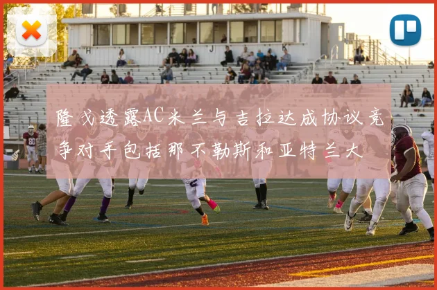 隆戈透露AC米兰与吉拉达成协议竞争对手包括那不勒斯和亚特兰大